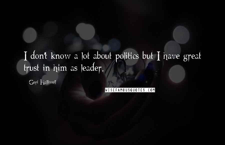 Geri Halliwell Quotes: I don't know a lot about politics but I have great trust in him as leader.