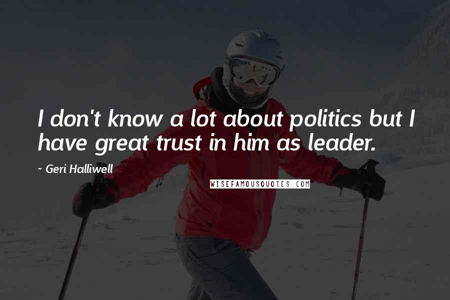 Geri Halliwell Quotes: I don't know a lot about politics but I have great trust in him as leader.