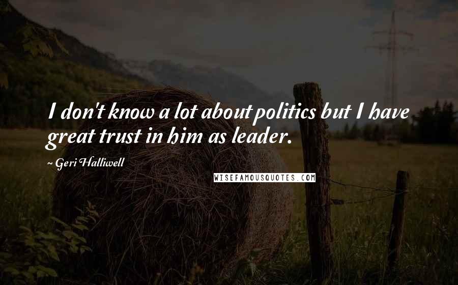 Geri Halliwell Quotes: I don't know a lot about politics but I have great trust in him as leader.