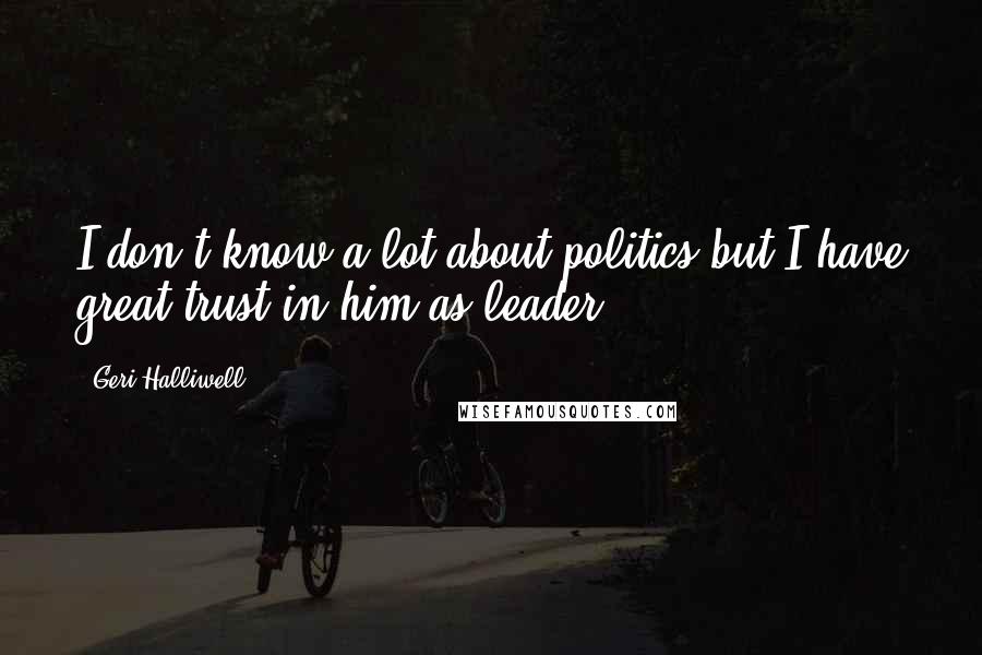 Geri Halliwell Quotes: I don't know a lot about politics but I have great trust in him as leader.