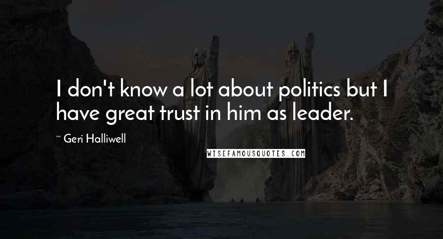 Geri Halliwell Quotes: I don't know a lot about politics but I have great trust in him as leader.