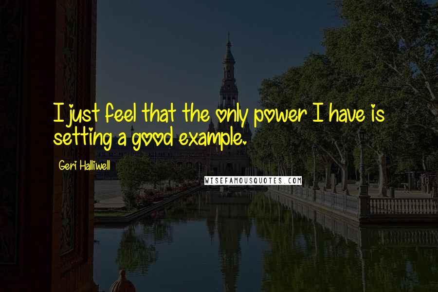 Geri Halliwell Quotes: I just feel that the only power I have is setting a good example.