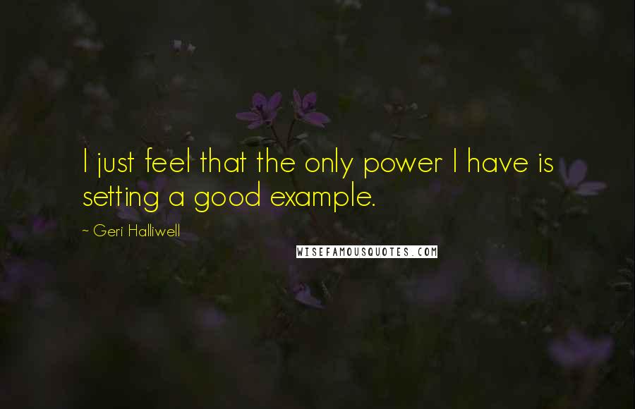 Geri Halliwell Quotes: I just feel that the only power I have is setting a good example.