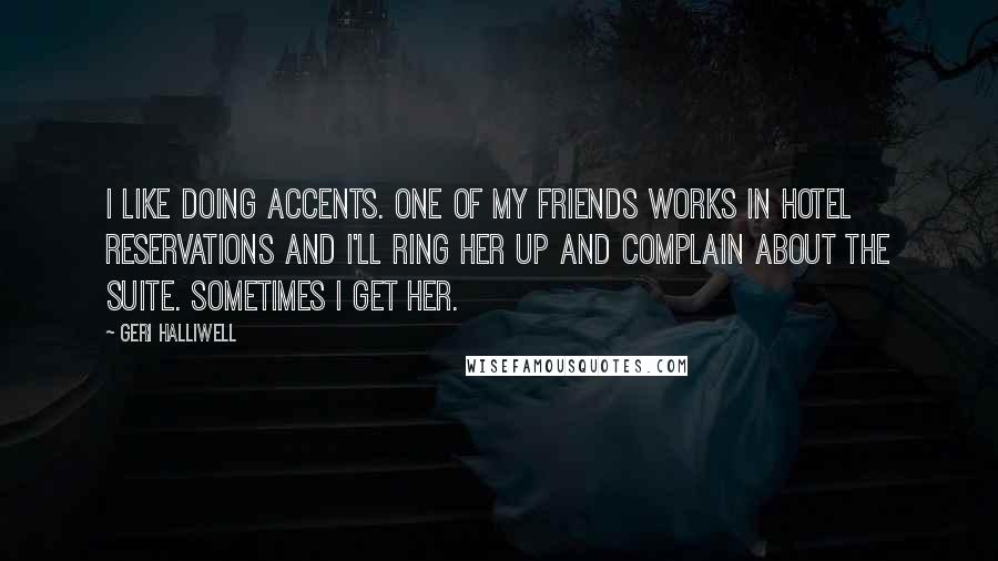 Geri Halliwell Quotes: I like doing accents. One of my friends works in hotel reservations and I'll ring her up and complain about the suite. Sometimes I get her.