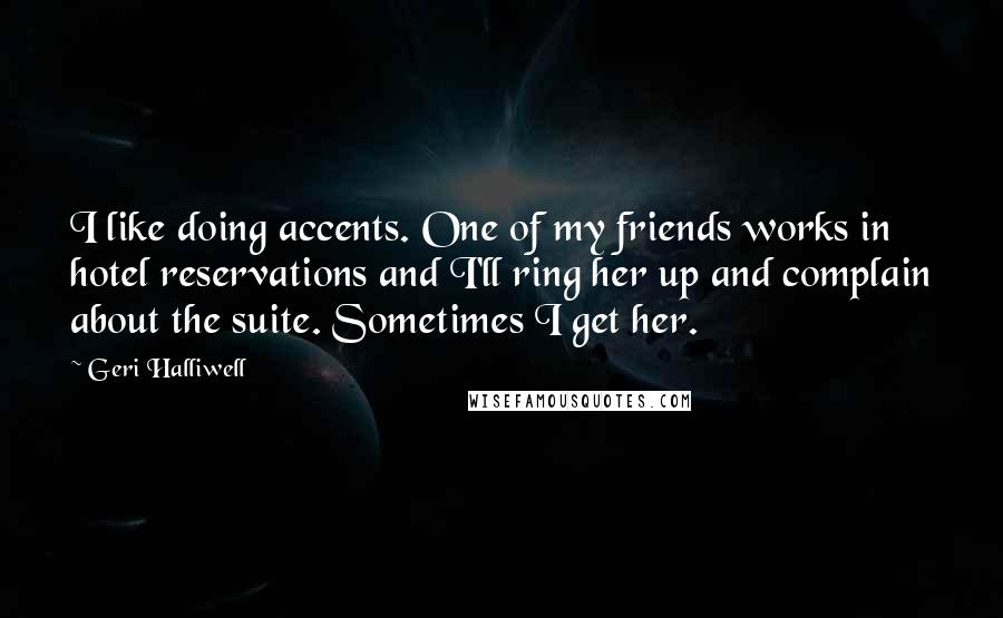 Geri Halliwell Quotes: I like doing accents. One of my friends works in hotel reservations and I'll ring her up and complain about the suite. Sometimes I get her.