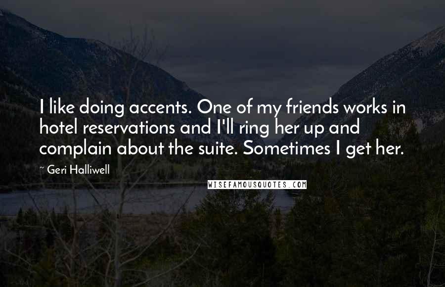 Geri Halliwell Quotes: I like doing accents. One of my friends works in hotel reservations and I'll ring her up and complain about the suite. Sometimes I get her.