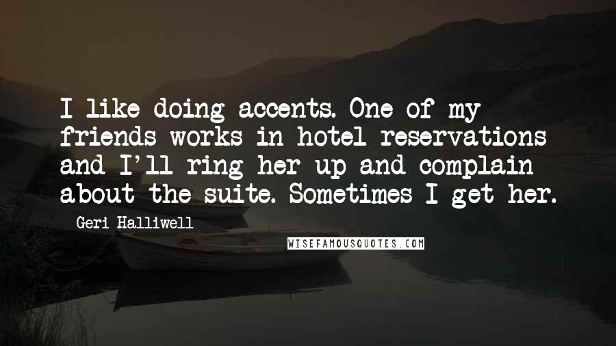 Geri Halliwell Quotes: I like doing accents. One of my friends works in hotel reservations and I'll ring her up and complain about the suite. Sometimes I get her.