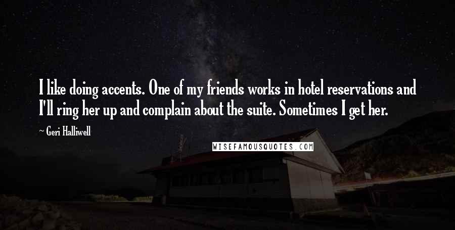 Geri Halliwell Quotes: I like doing accents. One of my friends works in hotel reservations and I'll ring her up and complain about the suite. Sometimes I get her.