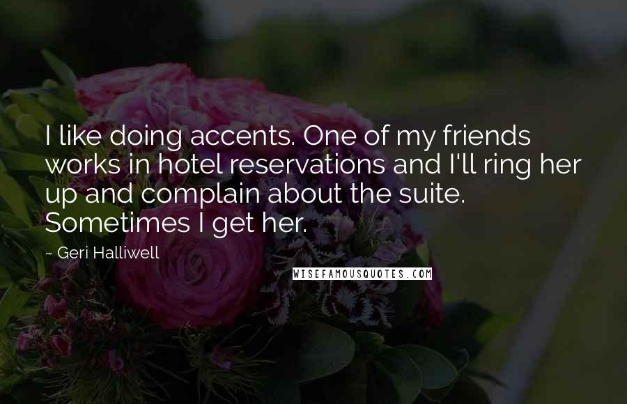 Geri Halliwell Quotes: I like doing accents. One of my friends works in hotel reservations and I'll ring her up and complain about the suite. Sometimes I get her.