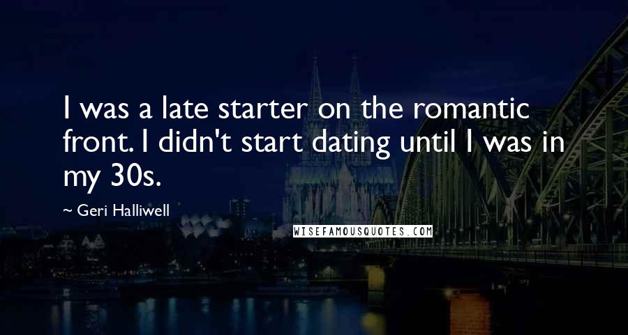 Geri Halliwell Quotes: I was a late starter on the romantic front. I didn't start dating until I was in my 30s.