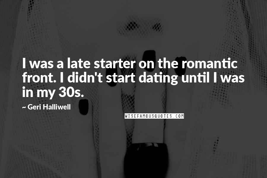 Geri Halliwell Quotes: I was a late starter on the romantic front. I didn't start dating until I was in my 30s.