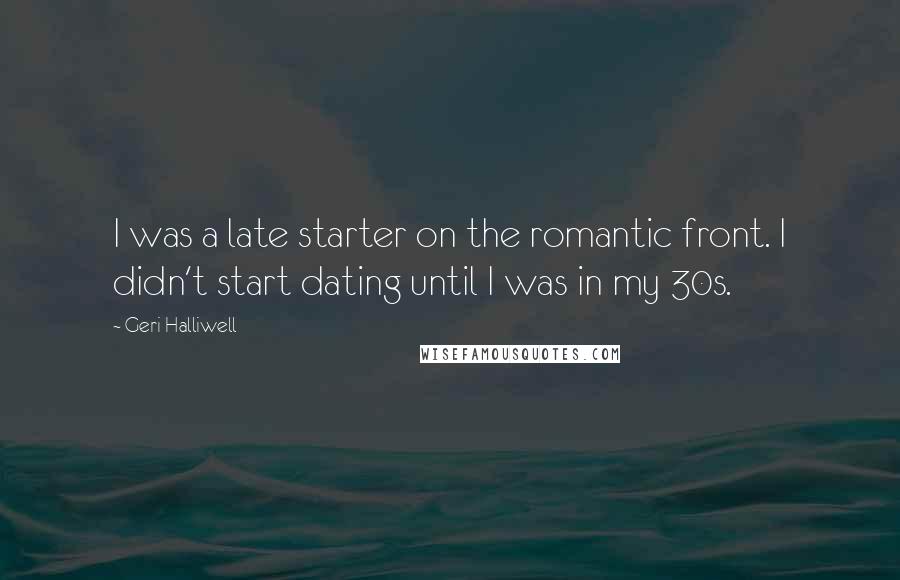 Geri Halliwell Quotes: I was a late starter on the romantic front. I didn't start dating until I was in my 30s.