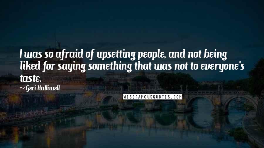 Geri Halliwell Quotes: I was so afraid of upsetting people, and not being liked for saying something that was not to everyone's taste.