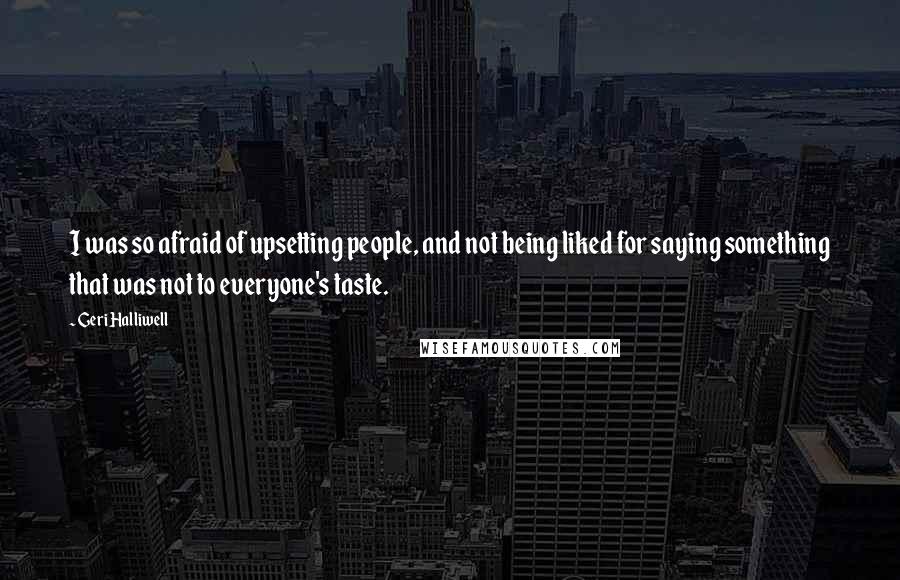 Geri Halliwell Quotes: I was so afraid of upsetting people, and not being liked for saying something that was not to everyone's taste.