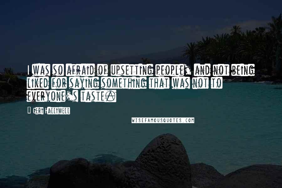 Geri Halliwell Quotes: I was so afraid of upsetting people, and not being liked for saying something that was not to everyone's taste.