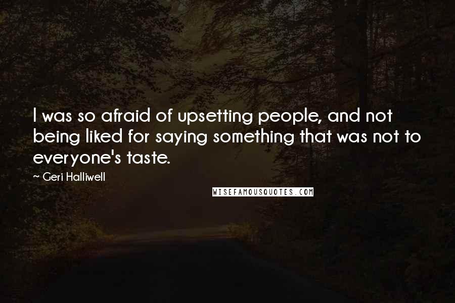 Geri Halliwell Quotes: I was so afraid of upsetting people, and not being liked for saying something that was not to everyone's taste.