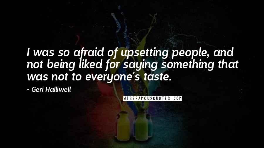Geri Halliwell Quotes: I was so afraid of upsetting people, and not being liked for saying something that was not to everyone's taste.