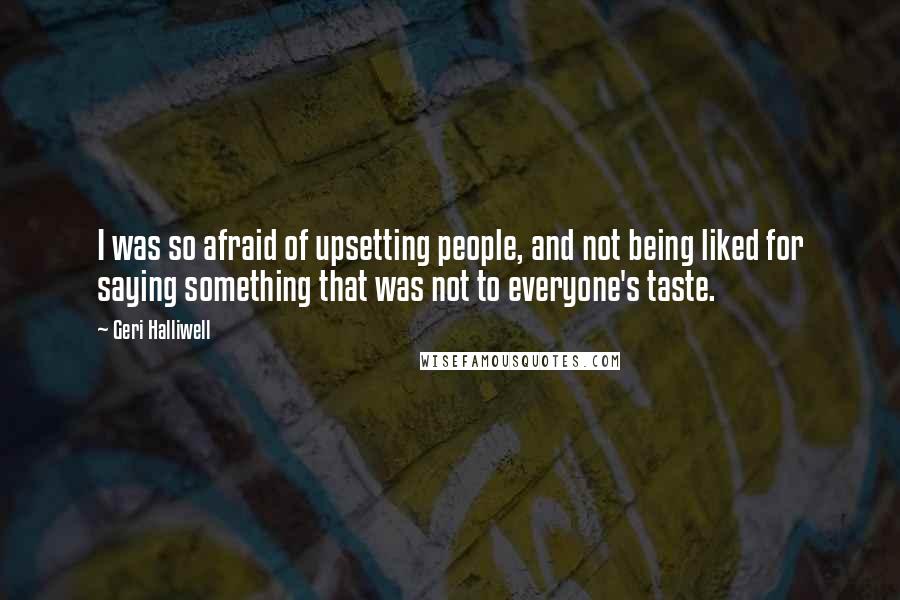 Geri Halliwell Quotes: I was so afraid of upsetting people, and not being liked for saying something that was not to everyone's taste.