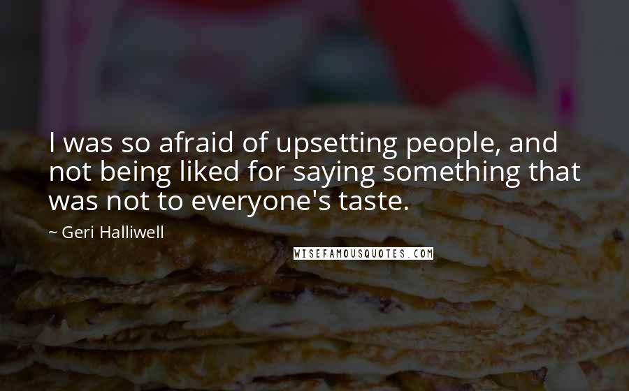 Geri Halliwell Quotes: I was so afraid of upsetting people, and not being liked for saying something that was not to everyone's taste.