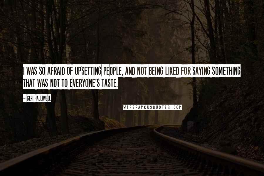 Geri Halliwell Quotes: I was so afraid of upsetting people, and not being liked for saying something that was not to everyone's taste.