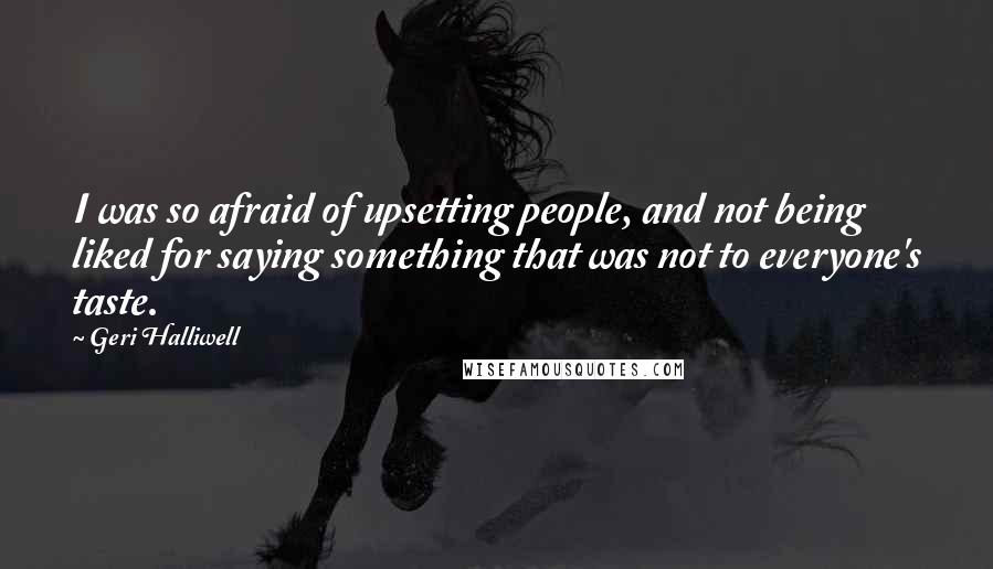 Geri Halliwell Quotes: I was so afraid of upsetting people, and not being liked for saying something that was not to everyone's taste.