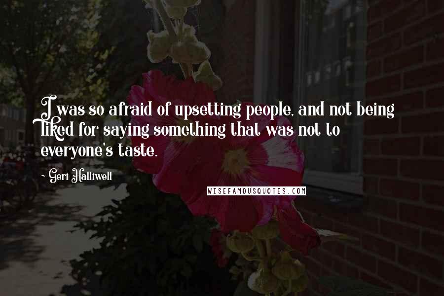 Geri Halliwell Quotes: I was so afraid of upsetting people, and not being liked for saying something that was not to everyone's taste.