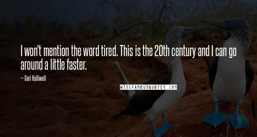 Geri Halliwell Quotes: I won't mention the word tired. This is the 20th century and I can go around a little faster.