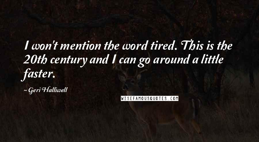 Geri Halliwell Quotes: I won't mention the word tired. This is the 20th century and I can go around a little faster.
