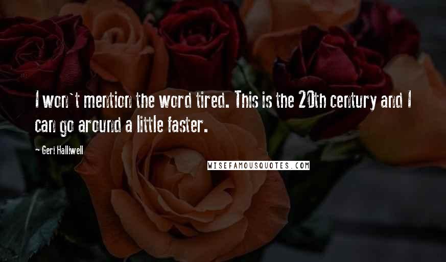 Geri Halliwell Quotes: I won't mention the word tired. This is the 20th century and I can go around a little faster.