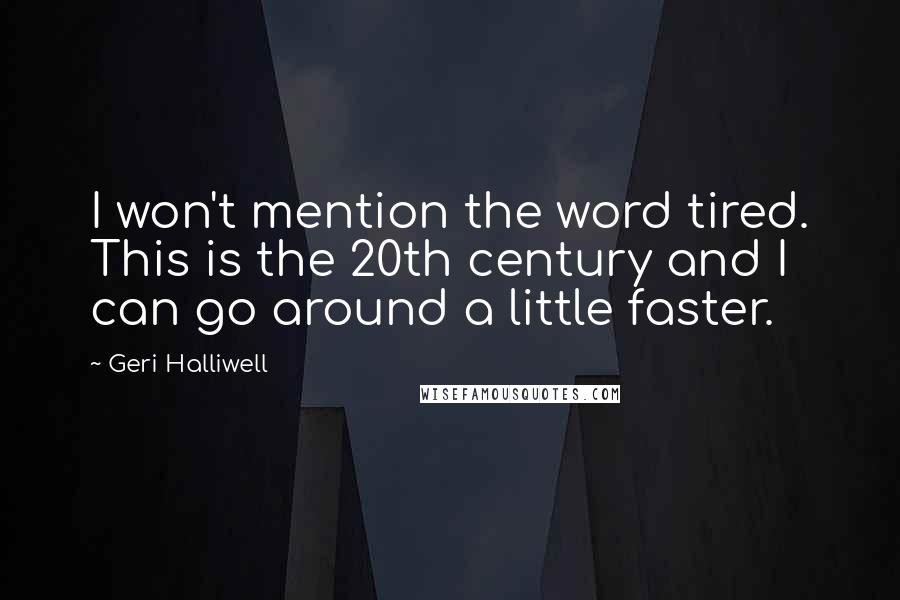 Geri Halliwell Quotes: I won't mention the word tired. This is the 20th century and I can go around a little faster.