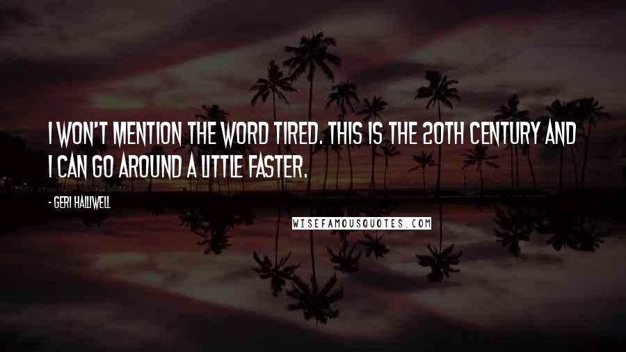 Geri Halliwell Quotes: I won't mention the word tired. This is the 20th century and I can go around a little faster.