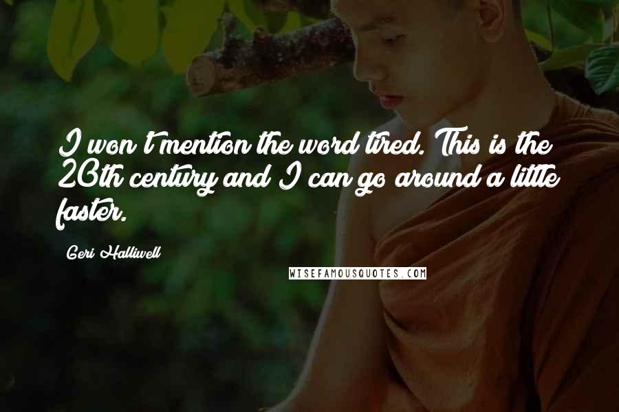 Geri Halliwell Quotes: I won't mention the word tired. This is the 20th century and I can go around a little faster.