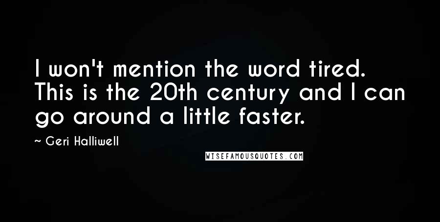 Geri Halliwell Quotes: I won't mention the word tired. This is the 20th century and I can go around a little faster.