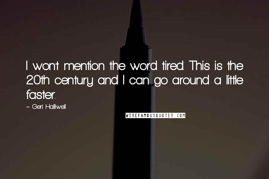 Geri Halliwell Quotes: I won't mention the word tired. This is the 20th century and I can go around a little faster.