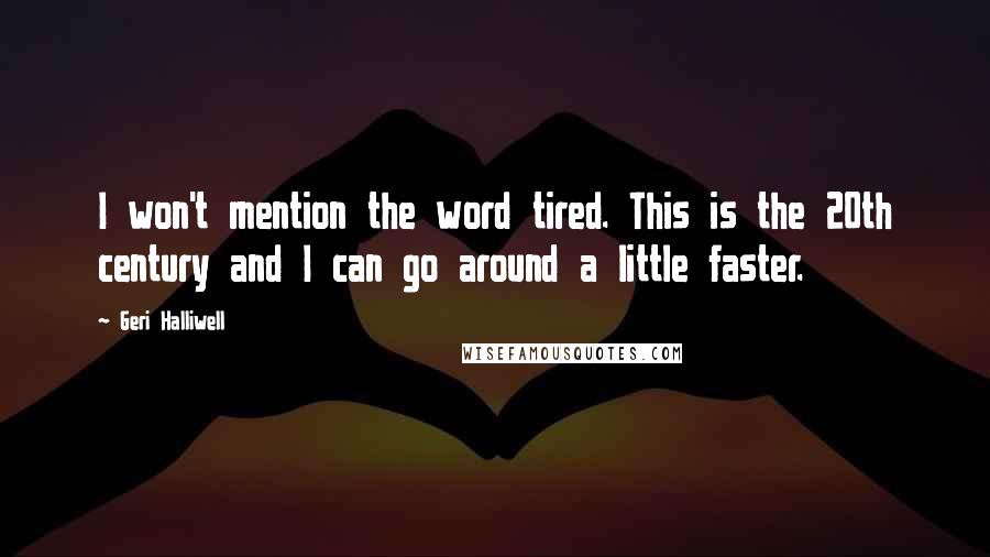 Geri Halliwell Quotes: I won't mention the word tired. This is the 20th century and I can go around a little faster.