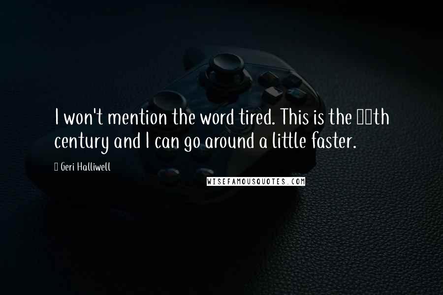 Geri Halliwell Quotes: I won't mention the word tired. This is the 20th century and I can go around a little faster.