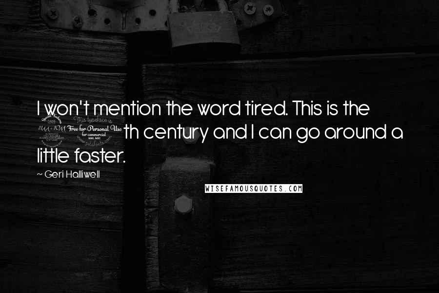 Geri Halliwell Quotes: I won't mention the word tired. This is the 20th century and I can go around a little faster.