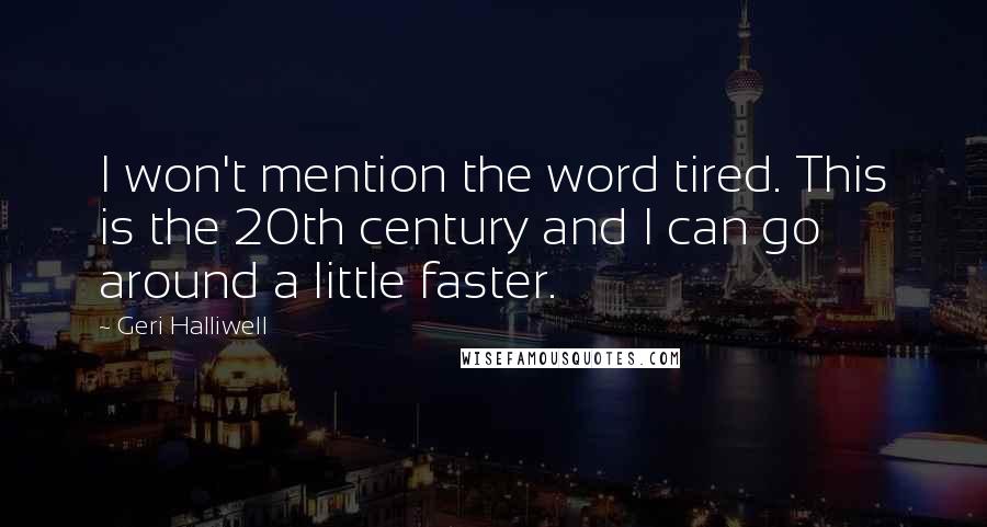 Geri Halliwell Quotes: I won't mention the word tired. This is the 20th century and I can go around a little faster.