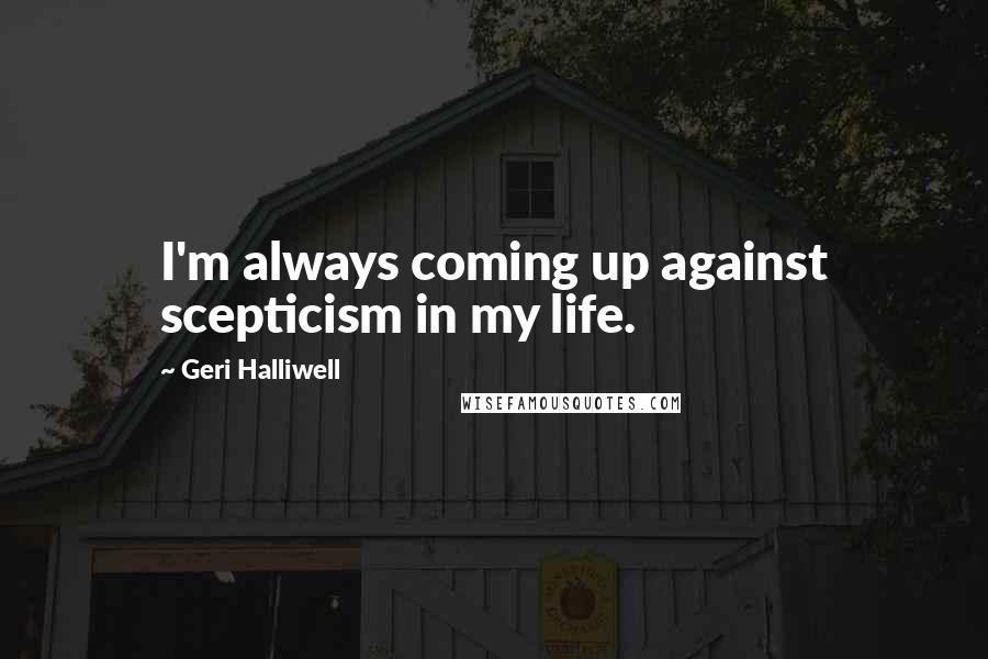 Geri Halliwell Quotes: I'm always coming up against scepticism in my life.