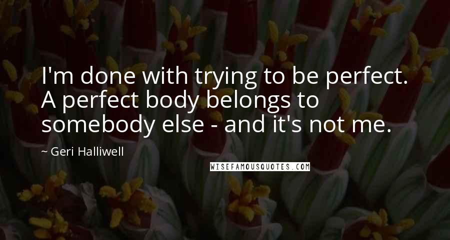 Geri Halliwell Quotes: I'm done with trying to be perfect. A perfect body belongs to somebody else - and it's not me.