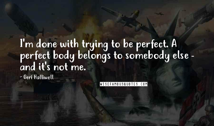 Geri Halliwell Quotes: I'm done with trying to be perfect. A perfect body belongs to somebody else - and it's not me.