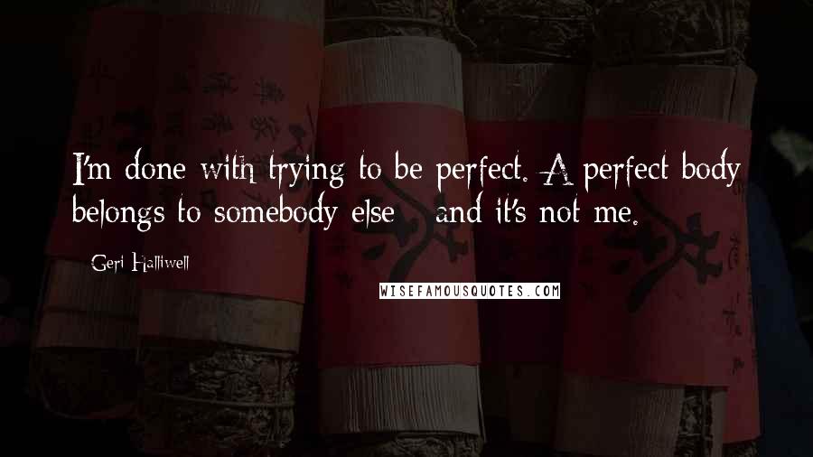 Geri Halliwell Quotes: I'm done with trying to be perfect. A perfect body belongs to somebody else - and it's not me.