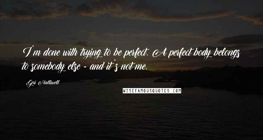 Geri Halliwell Quotes: I'm done with trying to be perfect. A perfect body belongs to somebody else - and it's not me.