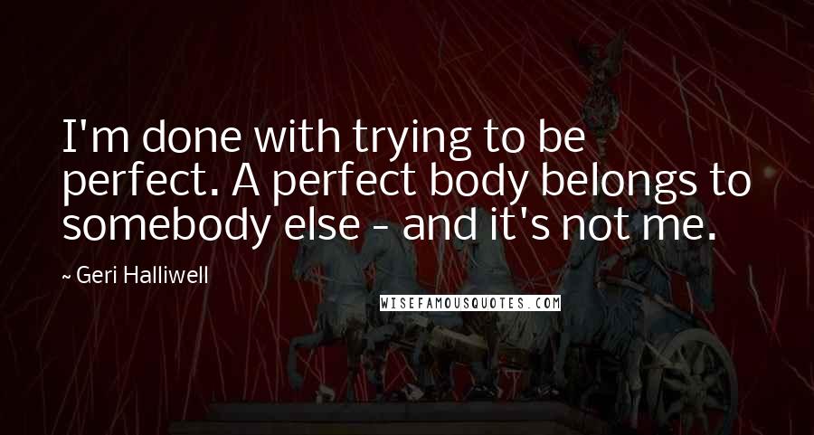 Geri Halliwell Quotes: I'm done with trying to be perfect. A perfect body belongs to somebody else - and it's not me.