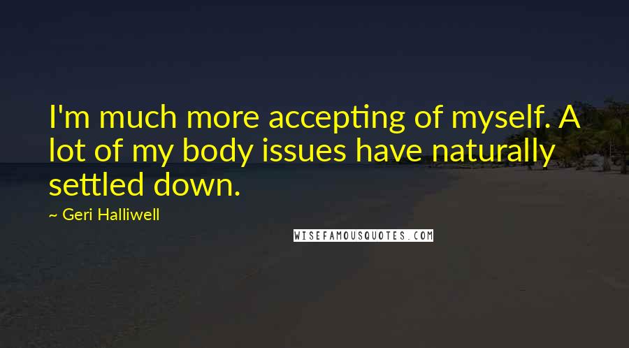 Geri Halliwell Quotes: I'm much more accepting of myself. A lot of my body issues have naturally settled down.