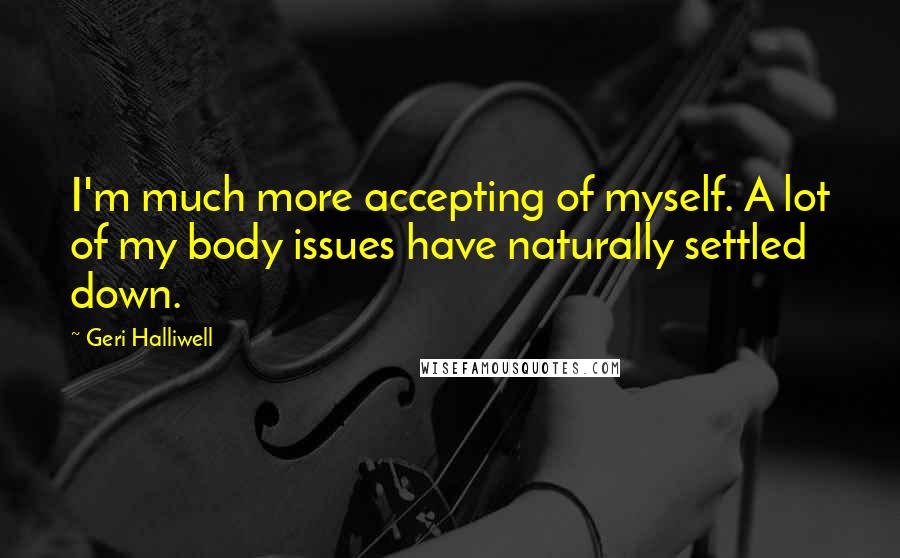 Geri Halliwell Quotes: I'm much more accepting of myself. A lot of my body issues have naturally settled down.