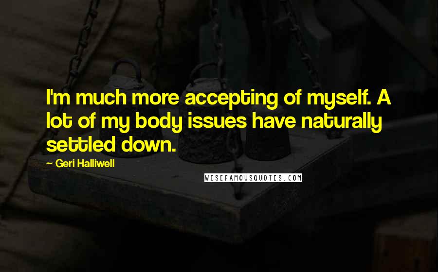 Geri Halliwell Quotes: I'm much more accepting of myself. A lot of my body issues have naturally settled down.