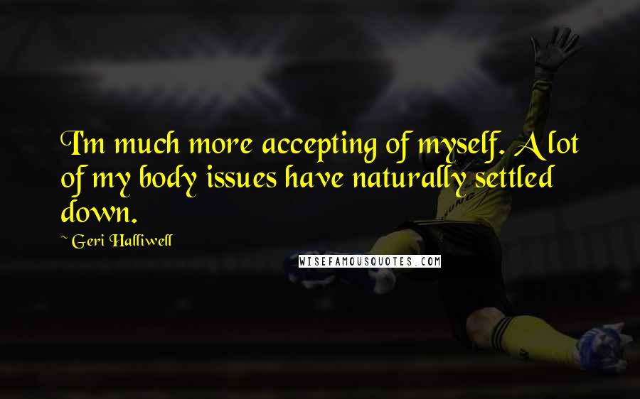 Geri Halliwell Quotes: I'm much more accepting of myself. A lot of my body issues have naturally settled down.