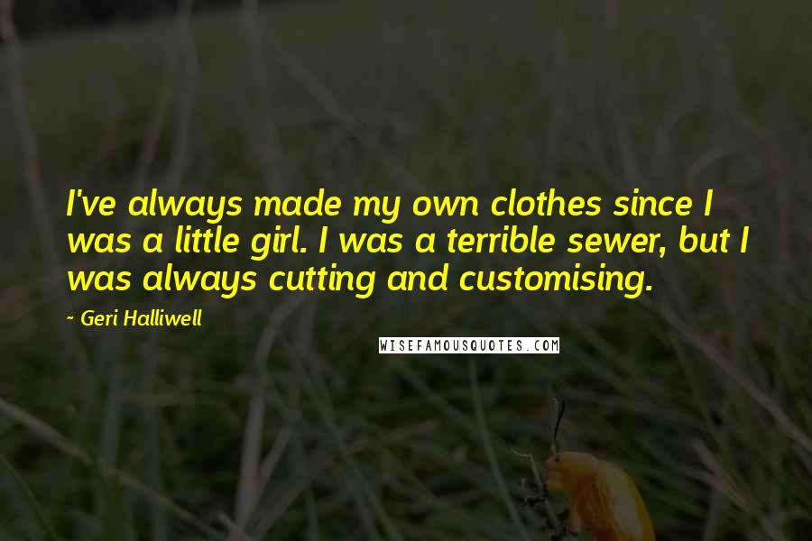 Geri Halliwell Quotes: I've always made my own clothes since I was a little girl. I was a terrible sewer, but I was always cutting and customising.