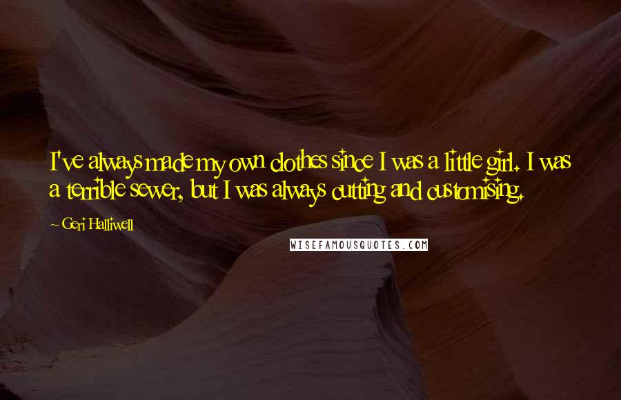Geri Halliwell Quotes: I've always made my own clothes since I was a little girl. I was a terrible sewer, but I was always cutting and customising.